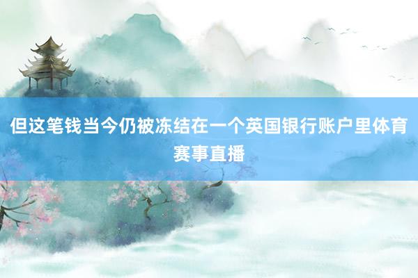 但这笔钱当今仍被冻结在一个英国银行账户里体育赛事直播