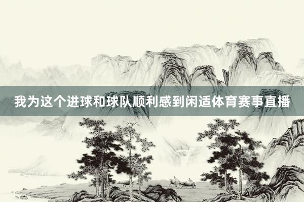 我为这个进球和球队顺利感到闲适体育赛事直播