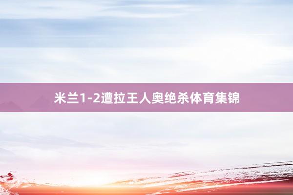 米兰1-2遭拉王人奥绝杀体育集锦