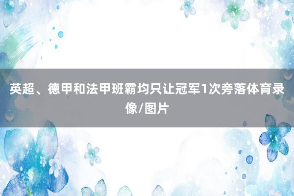 英超、德甲和法甲班霸均只让冠军1次旁落体育录像/图片