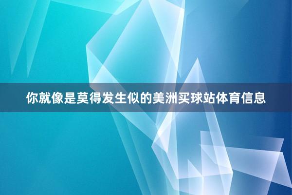 你就像是莫得发生似的美洲买球站体育信息