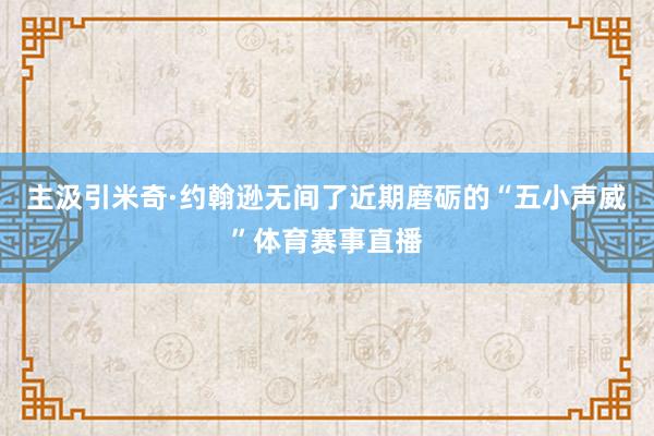 主汲引米奇·约翰逊无间了近期磨砺的“五小声威”体育赛事直播