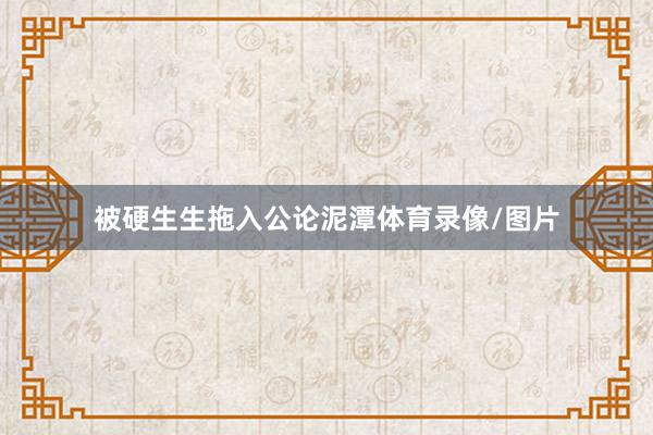 被硬生生拖入公论泥潭体育录像/图片