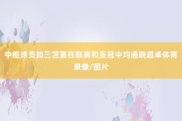 中枢球员如三笘薫在联赛和亚冠中均通晓超卓体育录像/图片