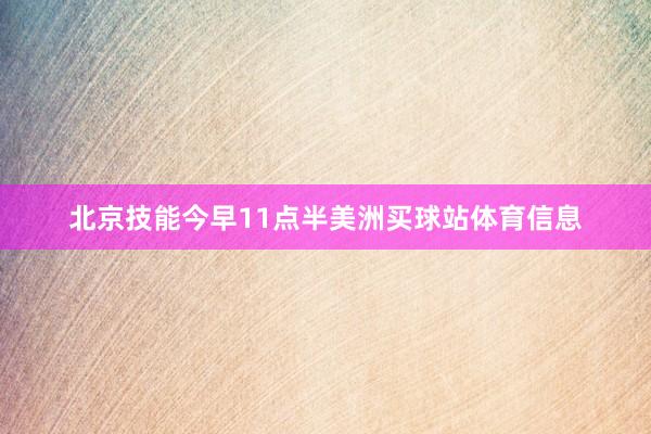 北京技能今早11点半美洲买球站体育信息