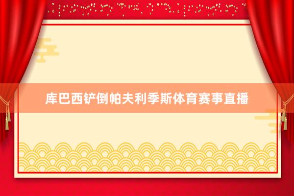 库巴西铲倒帕夫利季斯体育赛事直播