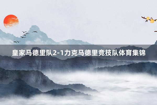 皇家马德里队2-1力克马德里竞技队体育集锦