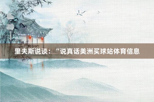 里夫斯说谈:“说真话美洲买球站体育信息