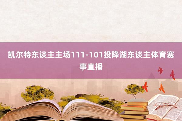 凯尔特东谈主主场111-101投降湖东谈主体育赛事直播