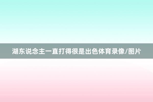 湖东说念主一直打得很是出色体育录像/图片