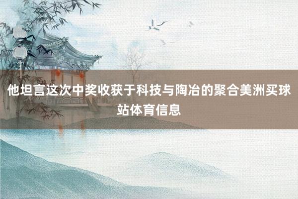 他坦言这次中奖收获于科技与陶冶的聚合美洲买球站体育信息