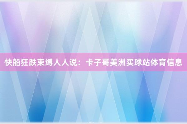 快船狂跌束缚人人说:卡子哥美洲买球站体育信息