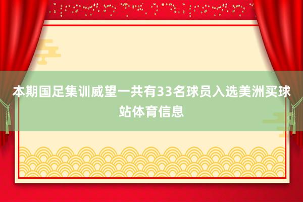 本期国足集训威望一共有33名球员入选美洲买球站体育信息
