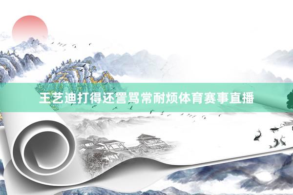 王艺迪打得还詈骂常耐烦体育赛事直播