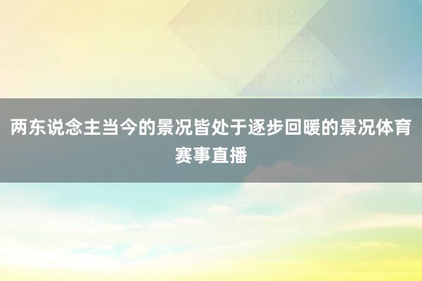 两东说念主当今的景况皆处于逐步回暖的景况体育赛事直播