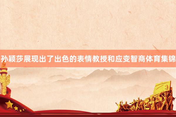 孙颖莎展现出了出色的表情教授和应变智商体育集锦