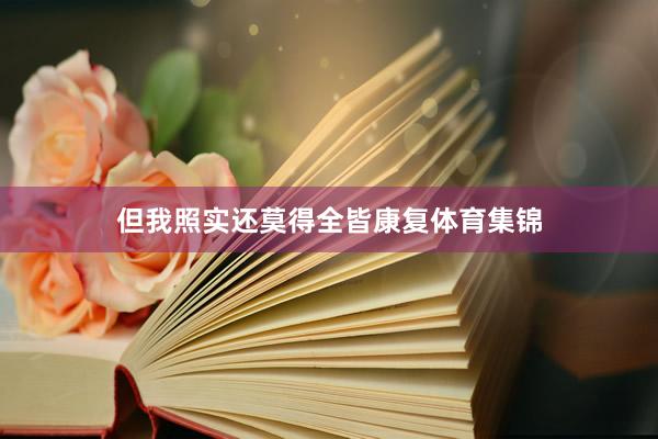 但我照实还莫得全皆康复体育集锦