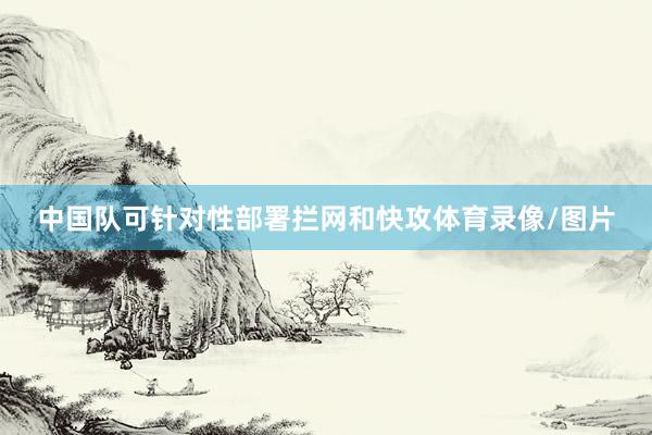 中国队可针对性部署拦网和快攻体育录像/图片