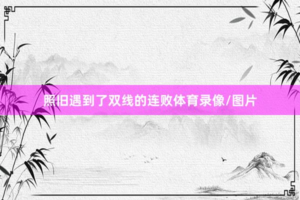 照旧遇到了双线的连败体育录像/图片