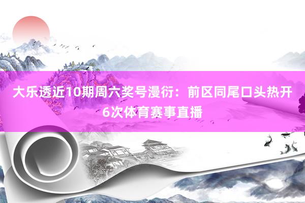 大乐透近10期周六奖号漫衍：前区同尾口头热开6次体育赛事直播