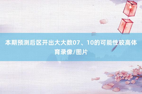 本期预测后区开出大大数07、10的可能性较高体育录像/图片