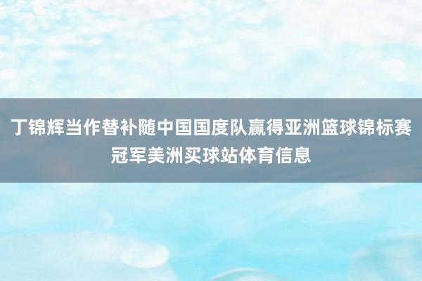 丁锦辉当作替补随中国国度队赢得亚洲篮球锦标赛冠军美洲买球站体育信息