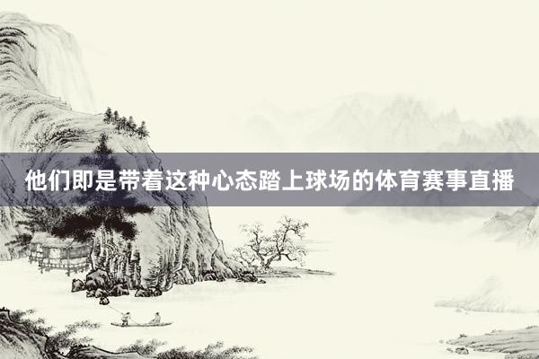 他们即是带着这种心态踏上球场的体育赛事直播