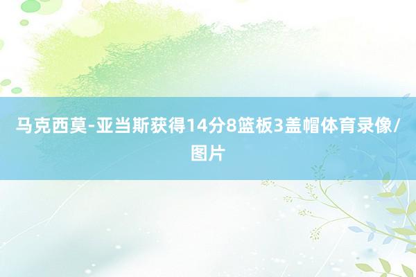 马克西莫-亚当斯获得14分8篮板3盖帽体育录像/图片