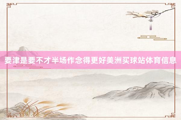 要津是要不才半场作念得更好美洲买球站体育信息