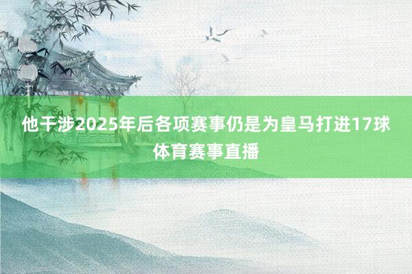 他干涉2025年后各项赛事仍是为皇马打进17球体育赛事直播