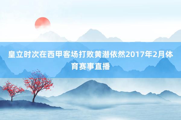 皇立时次在西甲客场打败黄潜依然2017年2月体育赛事直播