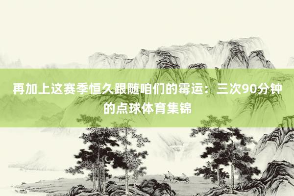 再加上这赛季恒久跟随咱们的霉运:三次90分钟的点球体育集锦