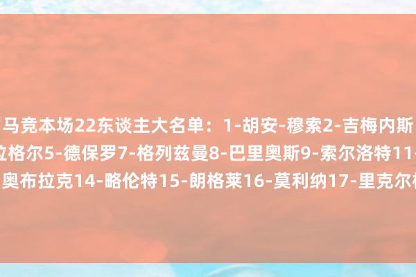 马竞本场22东谈主大名单:1-胡安-穆索2-吉梅内斯3-阿斯皮利奎塔4-加拉格尔5-德保罗7-格列兹曼8-巴里奥斯9-索尔洛特11-勒马尔12-利诺13-奥布拉克14-略伦特15-朗格莱16-莫利纳17-里克尔梅19-阿尔瓦雷斯20-维特塞尔21-加兰22-朱利亚诺-西蒙尼23-雷尼尔多24-勒诺尔芒31-戈米斯 体育集锦