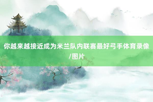 你越来越接近成为米兰队内联赛最好弓手体育录像/图片