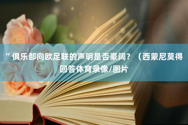 ”俱乐部向欧足联的声明是否豪阔?(西蒙尼莫得回答体育录像/图片