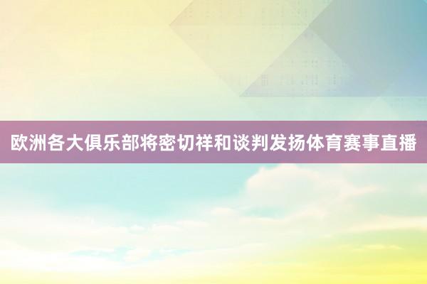 欧洲各大俱乐部将密切祥和谈判发扬体育赛事直播