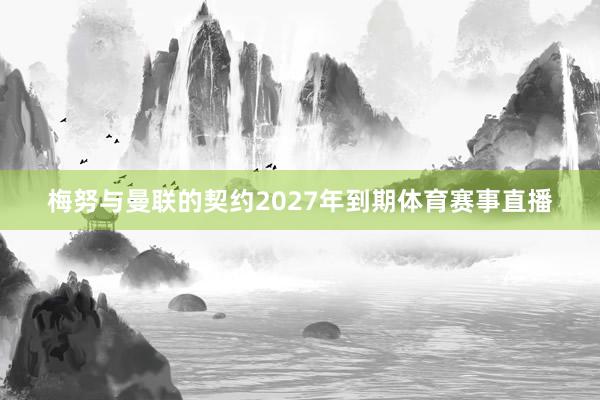 梅努与曼联的契约2027年到期体育赛事直播
