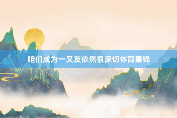 咱们成为一又友依然很深切体育集锦