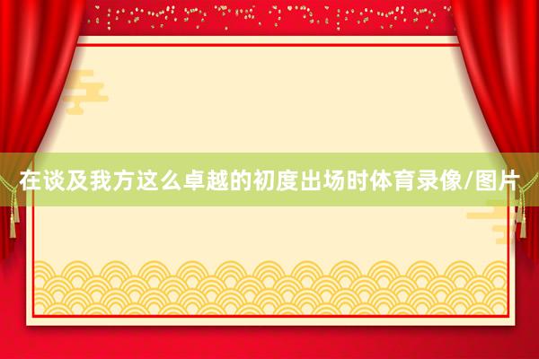 在谈及我方这么卓越的初度出场时体育录像/图片