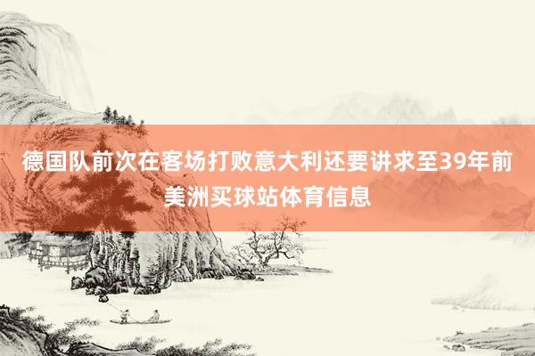 德国队前次在客场打败意大利还要讲求至39年前美洲买球站体育信息