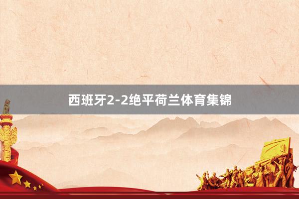 西班牙2-2绝平荷兰体育集锦