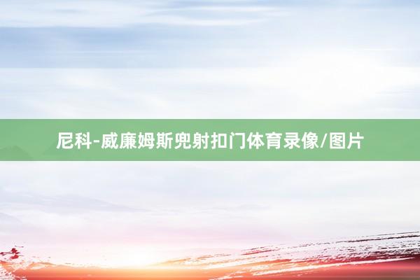 尼科-威廉姆斯兜射扣门体育录像/图片