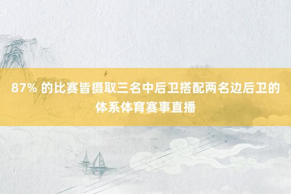 87% 的比赛皆摄取三名中后卫搭配两名边后卫的体系体育赛事直播