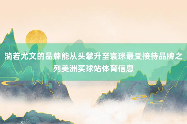 淌若尤文的品牌能从头攀升至寰球最受接待品牌之列美洲买球站体育信息