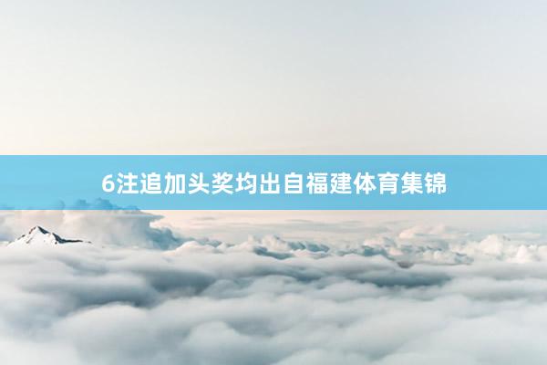 6注追加头奖均出自福建体育集锦