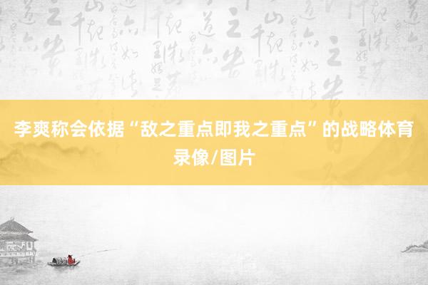 李爽称会依据“敌之重点即我之重点”的战略体育录像/图片