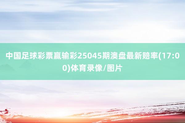 中国足球彩票赢输彩25045期澳盘最新赔率(17:00)体育录像/图片