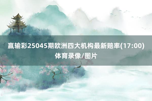 赢输彩25045期欧洲四大机构最新赔率(17:00)体育录像/图片