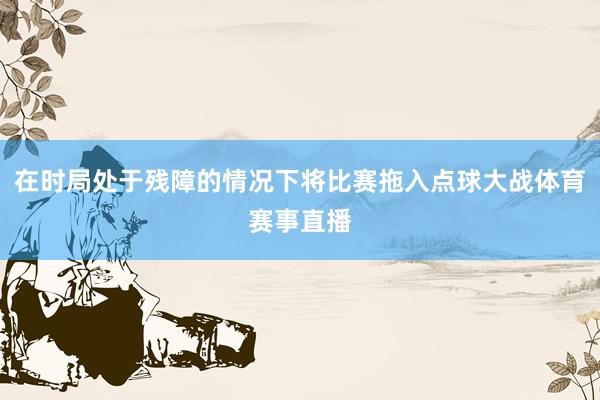在时局处于残障的情况下将比赛拖入点球大战体育赛事直播
