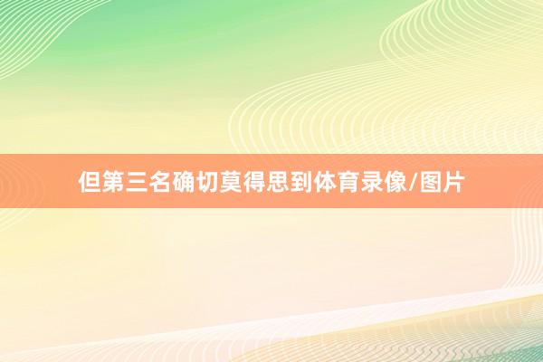 但第三名确切莫得思到体育录像/图片